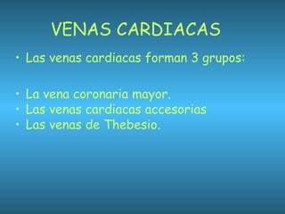 VENAS CARDIACAS
• Las venas cardiacas forman 3 grupos:
• La vena coronaria mayor.
• Las venas cardiacas accesorias
• Las venas de Thebesio.
 