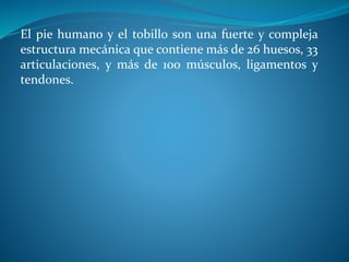 El pie humano y el tobillo son una fuerte y compleja
estructura mecánica que contiene más de 26 huesos, 33
articulaciones, y más de 100 músculos, ligamentos y
tendones.
 