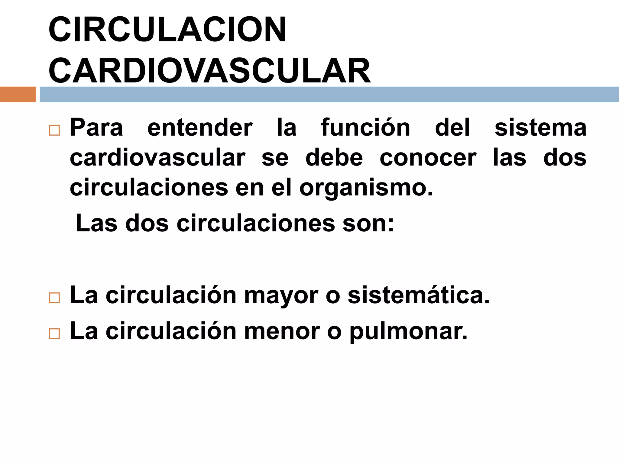 CIRCULACION
CARDIOVASCULAR
 Para entender la función del sistema
cardiovascular se debe conocer las dos
circulaciones en el organismo.
Las dos circulaciones son:
 La circulación mayor o sistemática.
 La circulación menor o pulmonar.
 