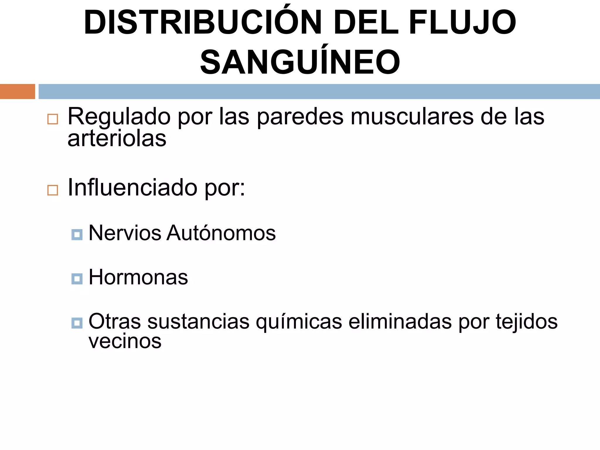 DISTRIBUCIÓN DEL FLUJO
SANGUÍNEO
 Regulado por las paredes musculares de las
arteriolas
 Influenciado por:
 Nervios Autónomos
 Hormonas
 Otras sustancias químicas eliminadas por tejidos
vecinos
 