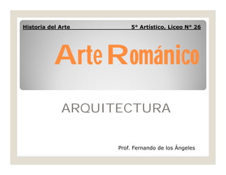 Historia del Arte

5° Artístico, Liceo N° 26

Arte Románico
ARQUITECTURA
Prof. Fernando de los Ángeles

 