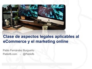 Clase de aspectos legales aplicables al
eCommerce y el marketing online
Pablo Fernández Burgueño
Pablofb.com - @Pablofb
 