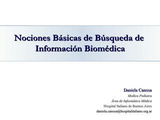 Nociones Básicas de Búsqueda de  Información Biomédica Daniela Canosa Medica Pediatra Área de Informática Médica Hospital Italiano de Buenos Aires [email_address] 