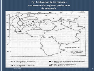 Fig. 1. Ubicación de los centrales
             azucareros en las regiones productoras
                          de Venezuela.




03/03/2012                                            8
 