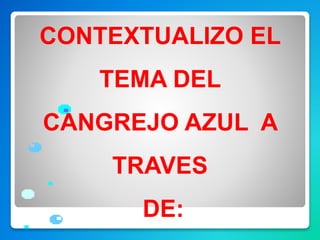 CONTEXTUALIZO EL
TEMA DEL
CANGREJO AZUL A
TRAVES
DE:
 