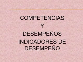 COMPETENCIAS
Y
DESEMPEÑOS
INDICADORES DE
DESEMPEÑO
 