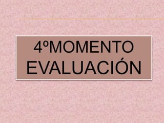 4ºMOMENTO
EVALUACIÓN
 