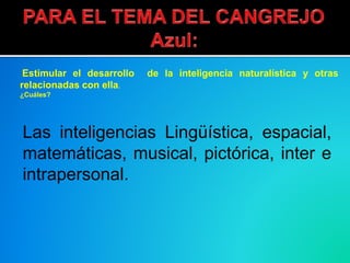 Estimular el desarrollo de la inteligencia naturalística y otras
relacionadas con ella.
¿Cuáles?
Las inteligencias Lingüística, espacial,
matemáticas, musical, pictórica, inter e
intrapersonal.
 