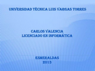 UNIVERSIDAD técnica Luis Vargas torres
Carlos valencia
LICENCIADO EN INFORMÁTICA
esmeraldas
2013
 