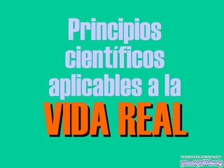 Principios
 científicos
aplicables a la
VIDA REAL
 