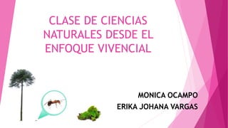 CLASE DE CIENCIAS
NATURALES DESDE EL
ENFOQUE VIVENCIAL
MONICA OCAMPO
ERIKA JOHANA VARGAS
 