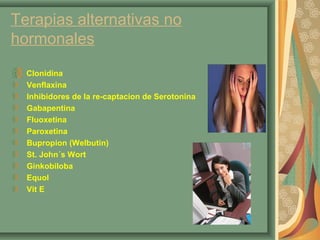 Terapias alternativas no 
hormonales 
Clonidina 
Venflaxina 
Inhibidores de la re-captacion de Serotonina 
Gabapentina 
Fluoxetina 
Paroxetina 
Bupropion (Welbutin) 
St. John´s Wort 
Ginkobiloba 
Equol 
Vit E 
 