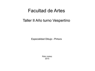 Facultad de Artes
Taller II Año turno Vespertino
Especialidad Dibujo - Pintura
Rolo Juárez
2015
 
