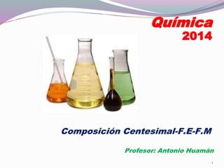 1
Química
2014
Composición Centesimal-F.E-F.M
Profesor: Antonio Huamán
 