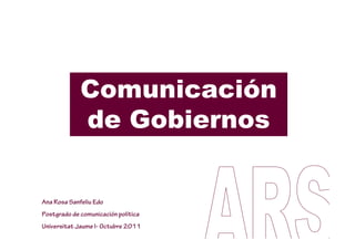 Comunicación
             de Gobiernos


Ana Rosa Sanfeliu Edo
Postgrado de comunicación política
Universitat Jaume I- Octubre 2011
 