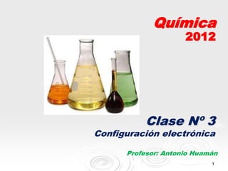 1
Química
2012
Clase Nº 3
Configuración electrónica
Profesor: Antonio Huamán
 