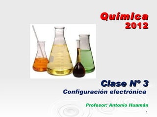 Química
                     2012




           Clase Nº 3
Configuración electrónica

      Profesor: Antonio Huamán
                             1
 