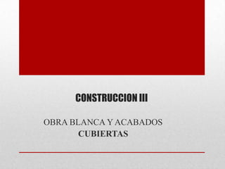 CONSTRUCCION III
OBRA BLANCA Y ACABADOS
CUBIERTAS
 