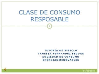Tutoría de 3ºciclo Vanessa fernandez segura Sociedad de consumo Energias renovables CLASE DE CONSUMO RESPOSABLE 04/02/2010 1 