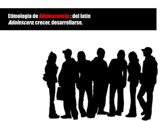 Etimología de Adolescencia : del latín
Adolescere, crecer, desarrollarse.
 