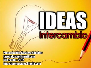 IDEAS
                           Intercambio
Presentación: Gustavo Balcázar
tavobalcazar@gmail.com
São Paulo – 2012
http://profgustavo.blogia.com
 