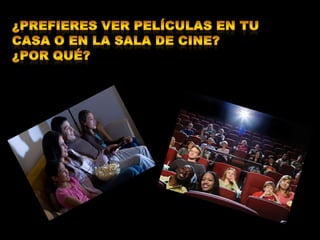 ¿Prefieres ver películas en tu casa o en la sala de cine?¿Por qué?