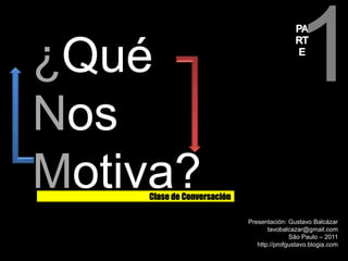 1 PART E ¿Qué Nos Motiva? Clase de Conversación Presentación: Gustavo Balcázar tavobalcazar@gmail.com São Paulo – 2011 http://profgustavo.blogia.com 