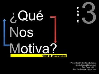 3 PART E ¿Qué Nos Motiva? Clase de Conversación Presentación: Gustavo Balcázar tavobalcazar@gmail.com São Paulo – 2011 http://profgustavo.blogia.com 