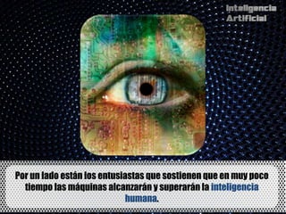 Por un lado están los entusiastas que sostienen que en muy poco
  tiempo las máquinas alcanzarán y superarán la inteligencia
                             humana.
 