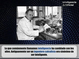 Lo que comúnmente llamamos inteligencia ha cambiado con los
años. Antiguamente ser un ingeniero calculista era sinónimo de
                       ser inteligente.
 