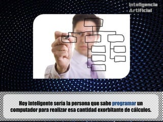 Hoy inteligente sería la persona que sabe programar un
computador para realizar esa cantidad exorbitante de cálculos.
 