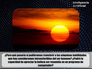¿Pero qué pasaría si pudiéramos transferir a las máquinas habilidades
  que hoy consideramos intransferibles del ser humano? ¿Podrá la
  capacidad de apreciar la belleza ser resumida en un programa de
                            computador?
 