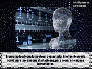 Programado adecuadamente un computador inteligente puede
 servir para tareas menos fantasiosas, pero no por ello menos
                        interesantes.
 