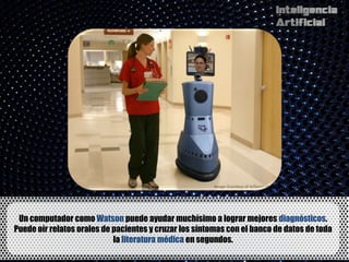 Un computador como Watson puede ayudar muchísimo a lograr mejores diagnósticos.
Puede oír relatos orales de pacientes y cruzar los síntomas con el banco de datos de toda
                            la literatura médica en segundos.
 