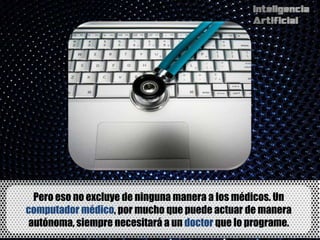Pero eso no excluye de ninguna manera a los médicos. Un
computador médico, por mucho que puede actuar de manera
 autónoma, siempre necesitará a un doctor que lo programe.
 