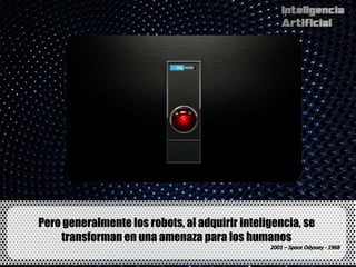 Pero generalmente los robots, al adquirir inteligencia, se
    transforman en una amenaza para los humanos
 