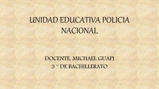 UNIDAD EDUCATIVA POLICIA
NACIONAL
DOCENTE: MICHAEL GUAPI
3 ° DE BACHILLERATO
 