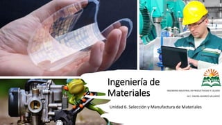 Ingeniería de
Materiales
Unidad 6. Selección y Manufactura de Materiales
INGENIERÍA INDUSTRIAL EN PRODUCTIVIDAD Y CALIDAD
M.C. DINORA MONROY MELENDEZ
 