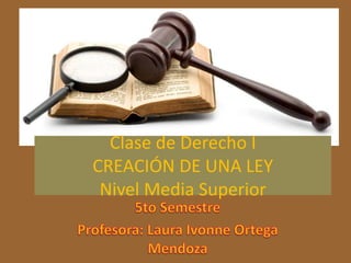 Clase de Derecho I 
CREACIÓN DE UNA LEY 
Nivel Media Superior 
 