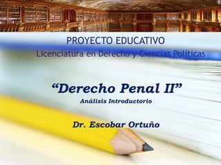 PROYECTO EDUCATIVO
Licenciatura en Derecho y Ciencias Políticas

“Derecho Penal II”
Análisis Introductorio

Dr. Escobar Ortuño

 