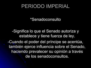 PERIODO IMPERIAL
*Senadoconsulto
-Significa lo que el Senado autoriza y
establece y tiene fuerza de ley.
-Cuando el poder del príncipe se acentúa,
también ejerce influencia sobre el Senado,
haciendo prevalecer su opinión a través
de los senadoconsultos.
 