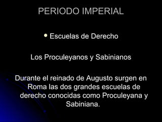 PERIODO IMPERIAL
Escuelas de Derecho
Los Proculeyanos y Sabinianos
Durante el reinado de Augusto surgen en
Roma las dos grandes escuelas de
derecho conocidas como Proculeyana y
Sabiniana.
 