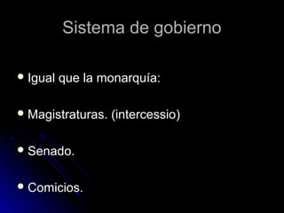 Sistema de gobiernoSistema de gobierno
 Igual que la monarquía:Igual que la monarquía:
 Magistraturas. (intercessio)Magistraturas. (intercessio)
 Senado.Senado.
 Comicios.Comicios.
 