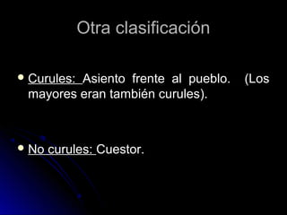 Otra clasificaciónOtra clasificación
 Curules:Curules: Asiento frente al pueblo. (LosAsiento frente al pueblo. (Los
mayores eran también curules).mayores eran también curules).
 No curules:No curules: Cuestor.Cuestor.
 