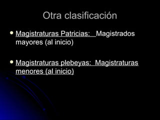 Otra clasificaciónOtra clasificación
 Magistraturas Patricias:Magistraturas Patricias: MagistradosMagistrados
mayores (al inicio)mayores (al inicio)
 Magistraturas plebeyas: MagistraturasMagistraturas plebeyas: Magistraturas
menores (al inicio)menores (al inicio)
 
