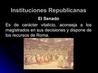 Instituciones RepublicanasInstituciones Republicanas
El SenadoEl Senado
Es de carácter vitalicio, aconseja a losEs de carácter vitalicio, aconseja a los
magistrados en sus decisiones y dispone demagistrados en sus decisiones y dispone de
los recursos de Roma.los recursos de Roma.
 