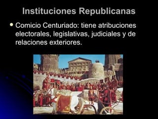 Instituciones RepublicanasInstituciones Republicanas
 Comicio Centuriado: tiene atribucionesComicio Centuriado: tiene atribuciones
electorales, legislativas, judiciales y deelectorales, legislativas, judiciales y de
relaciones exteriores.relaciones exteriores.
 