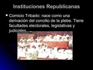 Instituciones RepublicanasInstituciones Republicanas
 Comicio Tribado: nace como unaComicio Tribado: nace como una
derivación del concilio de la plebe. Tienederivación del concilio de la plebe. Tiene
facultades electorales, legislativas yfacultades electorales, legislativas y
judiciales.judiciales.
 