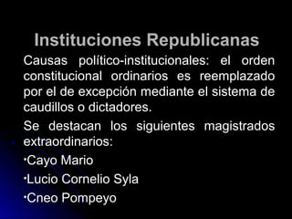 Instituciones RepublicanasInstituciones Republicanas
Causas político-institucionales: el ordenCausas político-institucionales: el orden
constitucional ordinarios es reemplazadoconstitucional ordinarios es reemplazado
por el de excepción mediante el sistema depor el de excepción mediante el sistema de
caudillos o dictadores.caudillos o dictadores.
Se destacan los siguientes magistradosSe destacan los siguientes magistrados
extraordinarios:extraordinarios:
•Cayo MarioCayo Mario
•Lucio Cornelio SylaLucio Cornelio Syla
•Cneo PompeyoCneo Pompeyo
 