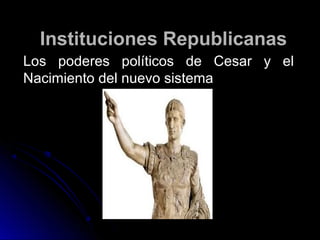 Instituciones RepublicanasInstituciones Republicanas
Los poderes políticos de Cesar y elLos poderes políticos de Cesar y el
Nacimiento del nuevo sistemaNacimiento del nuevo sistema
 